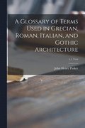 A Glossary of Terms Used in Grecian, Roman, Italian, and Gothic Architecture; v.1 text