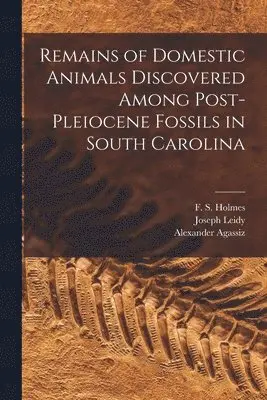 Joseph 1823-1891 Leidy, Alexander 1835-1910 Agassiz, F. S. (Francis Simmons) Holmes - Remains of Domestic Animals Discovered Among Post-Pleiocene Fossils in South Carolina, Häftad. Tillgänglighet: Lägg i varukorg