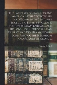 Fairfaxes of England and America in the Seventeenth and Eighteenth Centuries, Including Letters From and to Hon. William Fairfax ... and His Sons, Col. George William Fairfax and Rev. Bryan, Eighth...