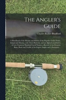 Angler's Guide; a Handbook of the Haunts and Habits of the Popular Game Fishes, Inland and Marine, With Their Portraits, and an Alphabetical Index of Over Fourteen Hundred Local Names; a Record of the Favorite Baits, Rods and Tackle of the Expert...