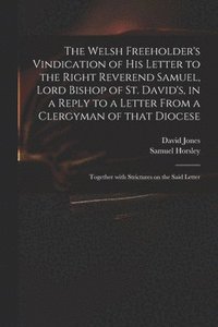 Welsh Freeholder's Vindication of His Letter to the Right Reverend Samuel, Lord Bishop of St. David's, in a Reply to a Letter From a Clergyman of That Diocese