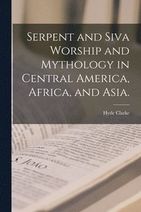 Serpent and Siva Worship and Mythology in Central America, Africa, and Asia.