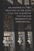 An Answer to Two Treatises of Mr. John Can, the Leader of the English Brownists in Amsterdam ..