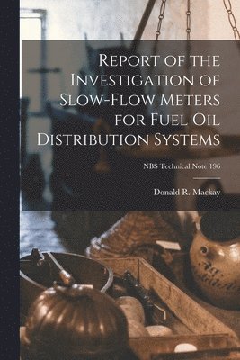 Donald R. MacKay - Report of the Investigation of Slow-flow Meters for Fuel Oil Distribution Systems; NBS Technical Note 196, Häftad