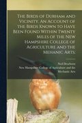 Birds of Durham and Vicinity. An Account of the Birds Known to Have Been Found Within Twenty Miles of the New Hampshire College of Agriculture and the Mehanic Arts;