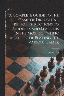 James D. Lees - Complete Guide to the Game of Draughts ... Being Instructions to Students and Learners in the Most Scientific Methods of Playing the Various Games;, Häftad. Tillgänglighet: Lägg i varukorg