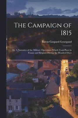 Gaspard Baron Gourgaud - Campaign of 1815; or, A Narrative of the Military Operations Which Took Place in France and Belgium During the Hundred Days, Häftad. Tillgänglighet: Lägg i varukorg