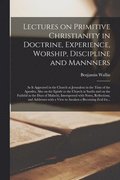 Lectures on Primitive Christianity in Doctrine, Experience, Worship, Discipline and Mannners