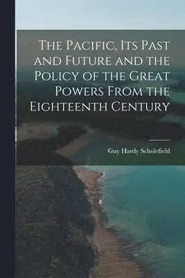Pacific, Its Past and Future and the Policy of the Great Powers From the Eighteenth Century