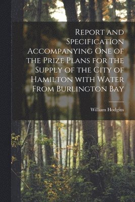 William Hodgins - Report and Specification Accompanying One of the Prize Plans for the Supply of the City of Hamilton With Water From Burlington Bay [microform], Häftad