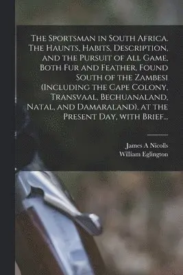 Sportsman in South Africa. The Haunts, Habits, Description, and the Pursuit of All Game, Both Fur and Feather, Found South of the Zambesi (including the Cape Colony, Transvaal, Bechuanaland, Natal, and Damaraland), at the Present Day, With Brief...