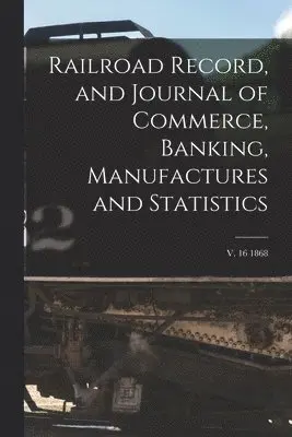 Railroad Record, and Journal of Commerce, Banking, Manufactures and Statistics; v. 16 1868