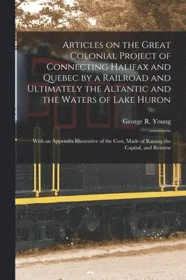 Articles on the Great Colonial Project of Connecting Halifax and Quebec by a Railroad and Ultimately the Altantic and the Waters of Lake Huron [microform]