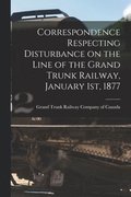 Correspondence Respecting Disturbance on the Line of the Grand Trunk Railway, January 1st, 1877 [microform]