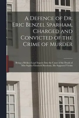 Defence of Dr. Eric Benzel Sparham, Charged and Convicted of the Crime of Murder [microform]