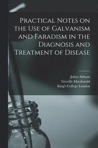 Practical Notes on the Use of Galvanism and Faradism in the Diagnosis and Treatment of Disease [electronic Resource]
