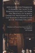 Application for Permission to Remove or Cause to Be Removed Natural Gas From the Province of Alberta, Under the Provisions of the Gas Resources Preser