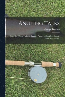 Angling Talks; Being the Winter Talks on Summer Pastimes. Contributed to the "Forest and Stream"