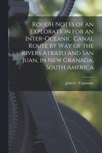 Rough Notes of an Exploration for an Inter-oceanic Canal Route by Way of the Rivers Atrato and San Juan, in New Granada, South America