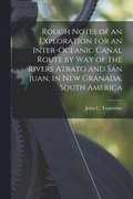 Rough Notes of an Exploration for an Inter-oceanic Canal Route by Way of the Rivers Atrato and San Juan, in New Granada, South America