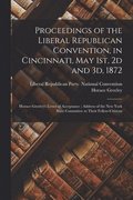 Proceedings of the Liberal Republican Convention, in Cincinnati, May 1st, 2d and 3d, 1872