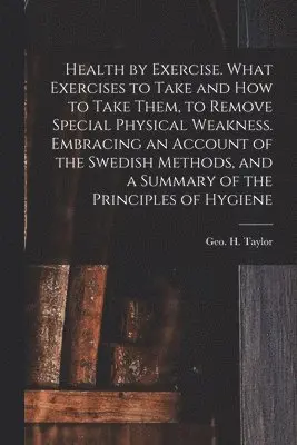 Geo H. (George Herbert) Taylor - Health by Exercise. What Exercises to Take and How to Take Them, to Remove Special Physical Weakness. Embracing an Account of the Swedish Methods, and a Summary of the Principles of Hygiene, Häftad. Tillgänglighet: Lägg i varukorg