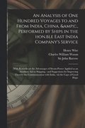 An Analysis of One Hundred Voyages to and From India, China, &c., Performed by Ships in the Hon.ble East India Company's Service