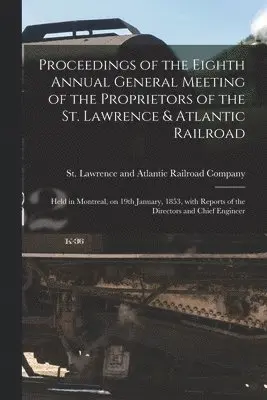 Proceedings of the Eighth Annual General Meeting of the Proprietors of the St. Lawrence & Atlantic Railroad [microform]