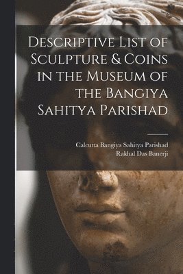 Descriptive List of Sculpture & Coins in the Museum of the Bangiya Sahitya Parishad