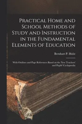 Practical Home and School Methods of Study and Instruction in the Fundamental Elements of Education [microform]