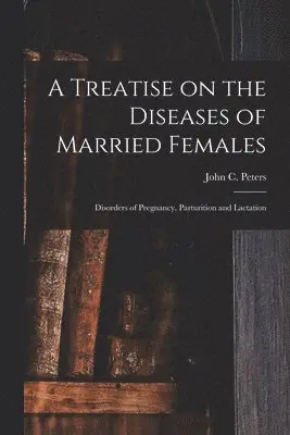John C. (John Charles) Peters - Treatise on the Diseases of Married Females; Disorders of Pregnancy, Parturition and Lactation, Häftad. Tillgänglighet: Lägg i varukorg