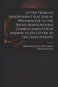 Letter From an Independent Elector of Westminster to the Right Honourouble Charles James Fox in Answer to His Letter to His Constituents