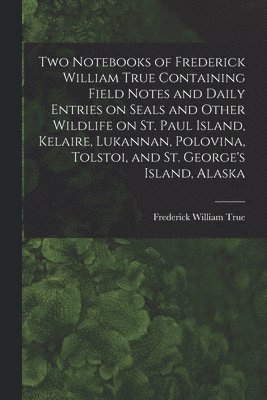 Frederick William 1858-1914 True - Two Notebooks of Frederick William True Containing Field Notes and Daily Entries on Seals and Other Wildlife on St. Paul Island, Kelaire, Lukannan, Polovina, Tolstoi, and St. George's Island, Alaska, Häftad. Tillgänglighet: Lägg i varukorg