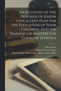 Account of the Progress of Joseph Lancaster's Plan for the Education of Poor Children, and the Training of Masters for Country Schools