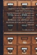 A Tale of a Tub, Written for the Universal Improvement of Mankind to Which is Added an Account of a Battel Between the Antient and Modern Books in St. James's Library