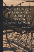 Pastor Chiniquy an Examination of His "fifty Years in the Church of Rome"