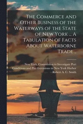 Commerce and Other Business of the Waterways of the State of New York [microform] ... A Tabulation of Facts About Waterborne Trade ..
