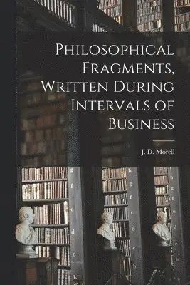 J. D. (John Daniel) Morell - Philosophical Fragments [microform], Written During Intervals of Business, Häftad. Tillgänglighet: Lägg i varukorg