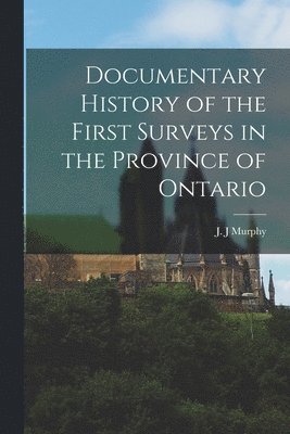 J. J. Murphy - Documentary History of the First Surveys in the Province of Ontario [microform], Häftad