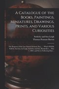 Catalogue of the Books, Paintings, Miniatures, Drawings, Prints, and Various Curiosities