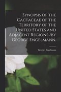 Synopsis of the Cactaceae of the Territory of the United States and Adjacent Regions /by George Engelmann.