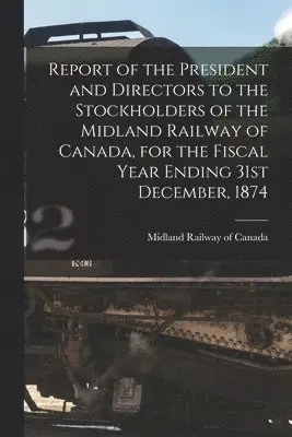Midland Railway of Canada - Report of the President and Directors to the Stockholders of the Midland Railway of Canada, for the Fiscal Year Ending 31st December, 1874 [microform], Häftad. Tillgänglighet: Lägg i varukorg