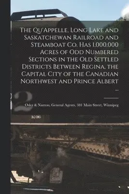 Qu'Appelle, Long Lake and Saskatchewan Railroad and Steamboat Co. Has 1,000,000 Acres of Odd Numbered Sections in the Old Settled Districts Between Regina, the Capital City of the Canadian Northwest and Prince Albert ... [microform]