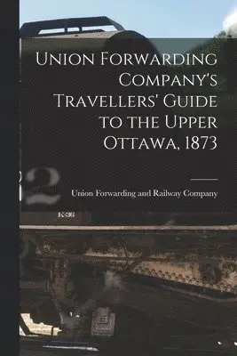 Union Forwarding Company's Travellers' Guide to the Upper Ottawa, 1873 [microform]