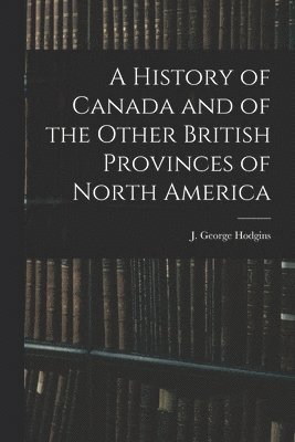 J. George (John George) Hodgins - History of Canada and of the Other British Provinces of North America, Häftad