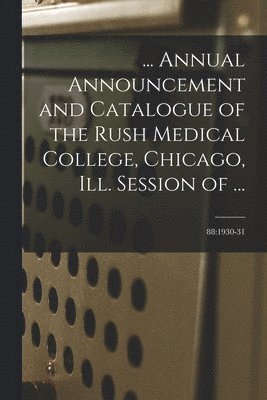 Anonymous - ... Annual Announcement and Catalogue of the Rush Medical College, Chicago, Ill. Session of ...; 88: 1930-31, Häftad