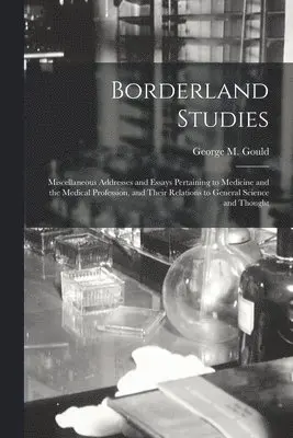 George M. (George Milbry) Gould - Borderland Studies; Miscellaneous Addresses and Essays Pertaining to Medicine and the Medical Profession, and Their Relations to General Science and Thought, Häftad. Tillgänglighet: Lägg i varukorg