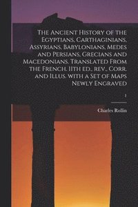 Ancient History of the Egyptians, Carthaginians, Assyrians, Babylonians, Medes and Persians, Grecians and Macedonians. Translated From the French. 11th Ed., Rev., Corr. and Illus. With a Set of Map...