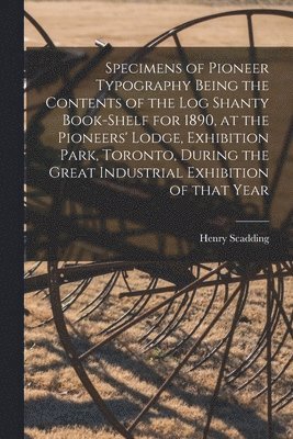 Henry 1813-1901 Scadding - Specimens of Pioneer Typography Being the Contents of the Log Shanty Book-shelf for 1890, at the Pioneers' Lodge, Exhibition Park, Toronto, During the Great Industrial Exhibition of That Year, Häftad. Tillgänglighet: Lägg i varukorg