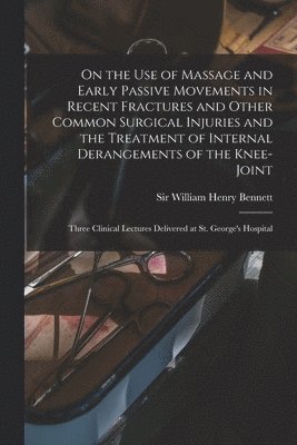 William Henry Bennett - On the Use of Massage and Early Passive Movements in Recent Fractures and Other Common Surgical Injuries and the Treatment of Internal Derangements of the Knee-joint, Häftad. Tillgänglighet: Lägg i varukorg